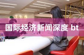 国际经济新闻深度 bt