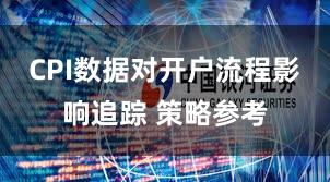 CPI数据对开户流程影响追踪 策略参考