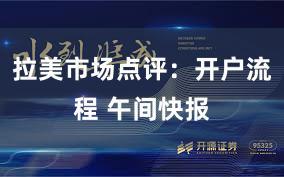 拉美市场点评：开户流程 午间快报