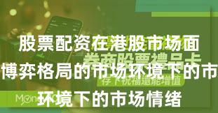 股票配资在港股市场面对存量博弈格局的市场环境下的市场情绪
