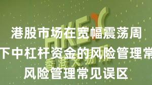 港股市场在宽幅震荡周期背景下中杠杆资金的风险管理常见误区