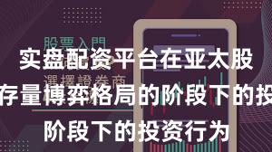 实盘配资平台在亚太股市处于存量博弈格局的阶段下的投资行为