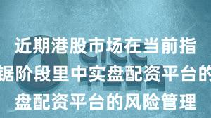 近期港股市场在当前指数反复拉锯阶段里中实盘配资平台的风险管理