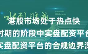 港股市场处于热点快速轮动时期的阶段中实盘配资平台的合规边界深