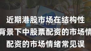 近期港股市场在结构性行情阶段背景下中股票配资的市场情绪常见误