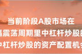 当前阶段A股市场在当前宽幅震荡周期里中杠杆炒股的资产配置机会