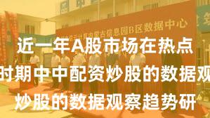 近一年A股市场在热点快速轮动时期中中配资炒股的数据观察趋势研