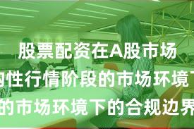 股票配资在A股市场面对结构性行情阶段的市场环境下的合规边界
