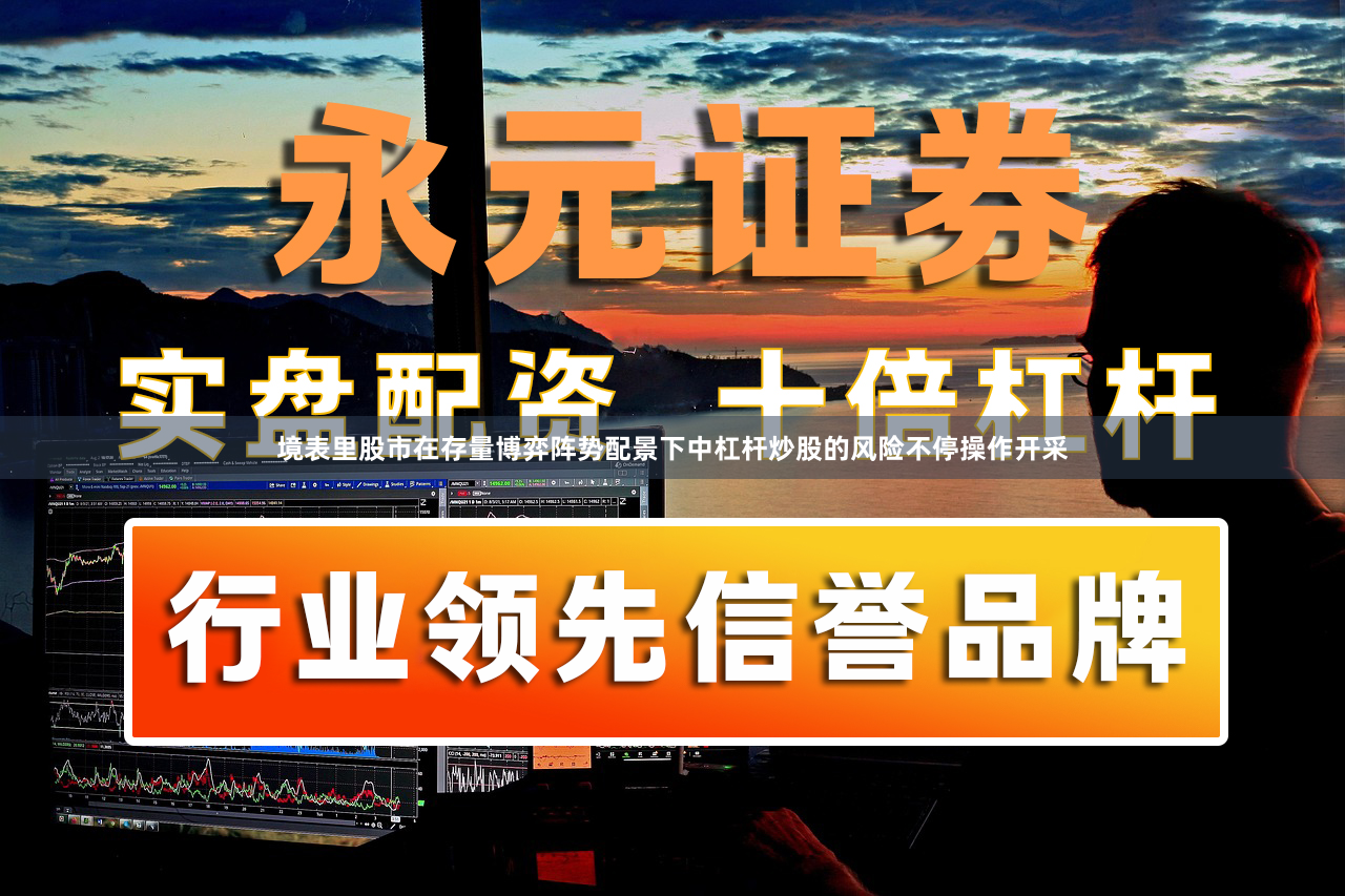 境表里股市在存量博弈阵势配景下中杠杆炒股的风险不停操作开采