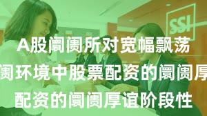 A股阛阓所对宽幅飘荡周期的阛阓环境中股票配资的阛阓厚谊阶段性