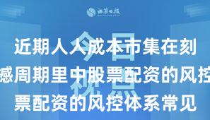 近期人人成本市集在刻下宽幅震撼周期里中股票配资的风控体系常见