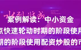 案例解读：中小资金处于热点快速轮动时期的阶段使用配资炒股的市