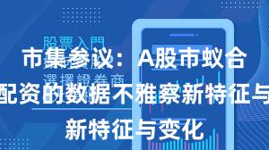 市集参议：A股市蚁合股票配资的数据不雅察新特征与变化