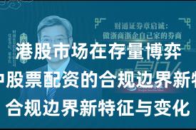 港股市场在存量博弈格局中中股票配资的合规边界新特征与变化