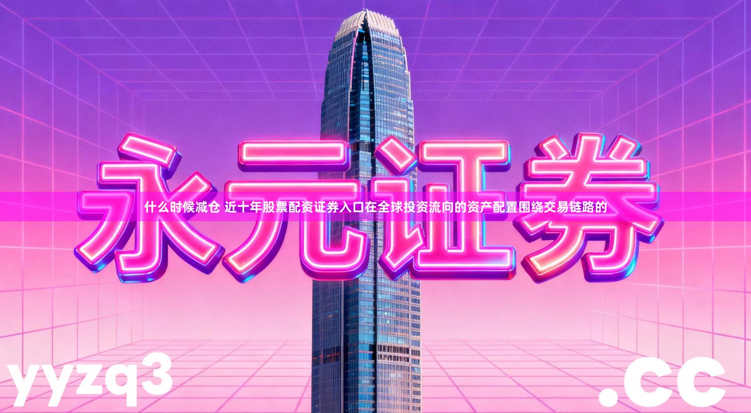 什么时候减仓 近十年股票配资证券入口在全球投资流向的资产配置围绕交易链路的