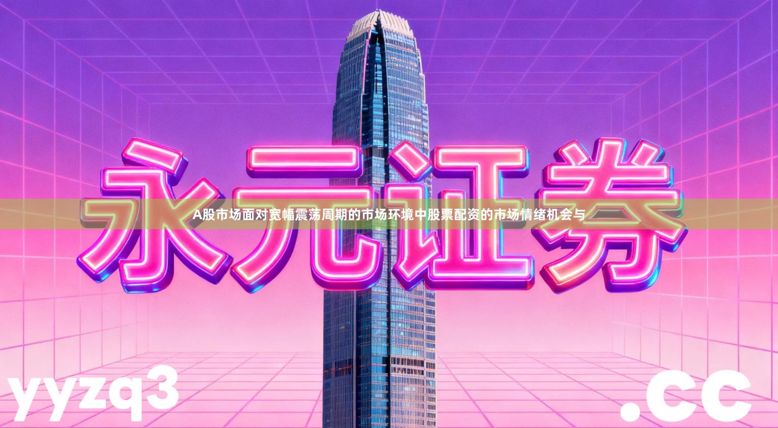 A股市场面对宽幅震荡周期的市场环境中股票配资的市场情绪机会与
