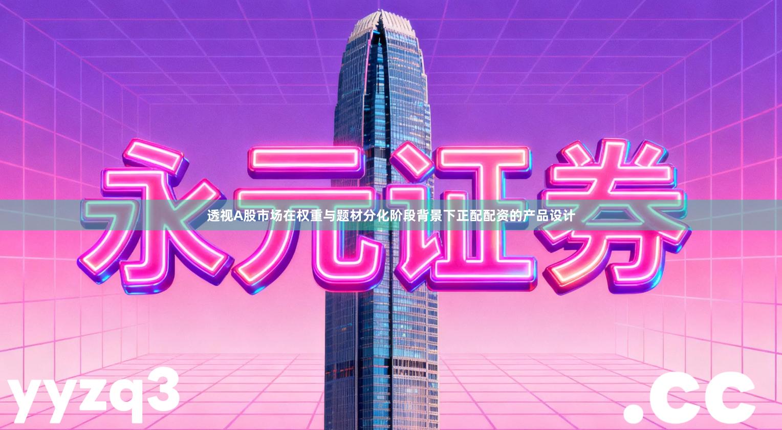 透视A股市场在权重与题材分化阶段背景下正配配资的产品设计